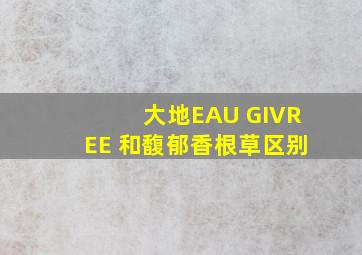 大地EAU GIVREE 和馥郁香根草区别